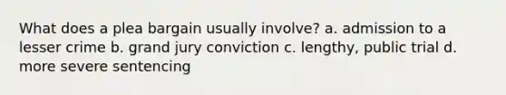 What does a plea bargain usually involve? a. admission to a lesser crime b. grand jury conviction c. lengthy, public trial d. more severe sentencing