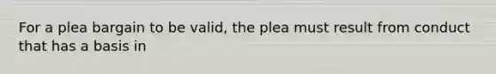 For a plea bargain to be valid, the plea must result from conduct that has a basis in