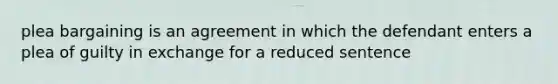 plea bargaining is an agreement in which the defendant enters a plea of guilty in exchange for a reduced sentence