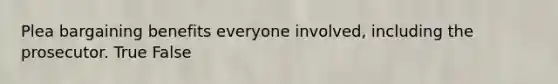 Plea bargaining benefits everyone involved, including the prosecutor.​ True False