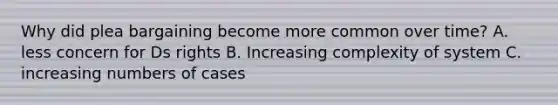 Why did plea bargaining become more common over time? A. less concern for Ds rights B. Increasing complexity of system C. increasing numbers of cases