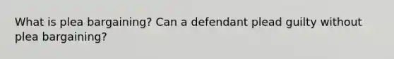 What is plea bargaining? Can a defendant plead guilty without plea bargaining?