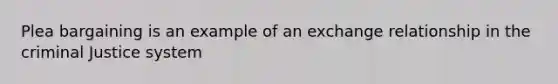 Plea bargaining is an example of an exchange relationship in <a href='https://www.questionai.com/knowledge/kuANd41CrG-the-criminal-justice-system' class='anchor-knowledge'>the criminal justice system</a>