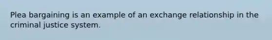 Plea bargaining is an example of an exchange relationship in the criminal justice system.​