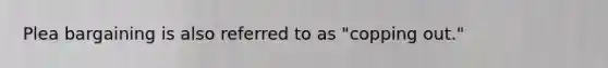 <a href='https://www.questionai.com/knowledge/k6jAje4pCI-plea-bargaining' class='anchor-knowledge'>plea bargaining</a> is also referred to as "copping out."