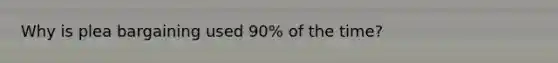 Why is plea bargaining used 90% of the time?