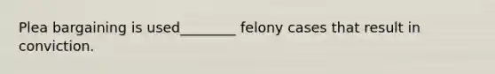 Plea bargaining is used________ felony cases that result in conviction.