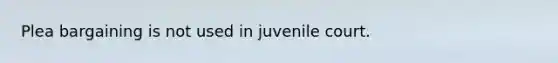 Plea bargaining is not used in juvenile court.