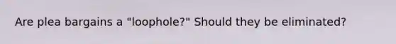 Are plea bargains a "loophole?" Should they be eliminated?