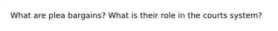 What are plea bargains? What is their role in the courts system?