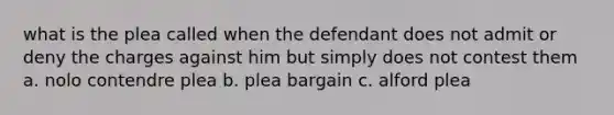 what is the plea called when the defendant does not admit or deny the charges against him but simply does not contest them a. nolo contendre plea b. plea bargain c. alford plea