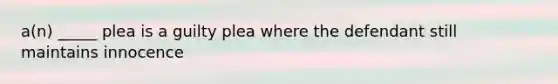 a(n) _____ plea is a guilty plea where the defendant still maintains innocence