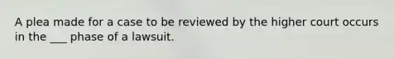 A plea made for a case to be reviewed by the higher court occurs in the ___ phase of a lawsuit.