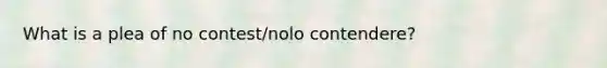 What is a plea of no contest/nolo contendere?