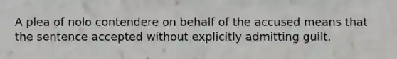 A plea of nolo contendere on behalf of the accused means that the sentence accepted without explicitly admitting guilt.