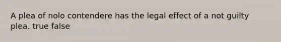 A plea of nolo contendere has the legal effect of a not guilty plea. true false