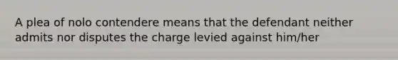 A plea of nolo contendere means that the defendant neither admits nor disputes the charge levied against him/her