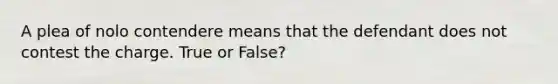 A plea of nolo contendere means that the defendant does not contest the charge. True or False?