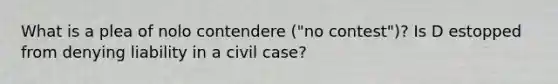 What is a plea of nolo contendere ("no contest")? Is D estopped from denying liability in a civil case?