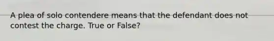 A plea of solo contendere means that the defendant does not contest the charge. True or False?