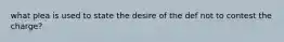 what plea is used to state the desire of the def not to contest the charge?