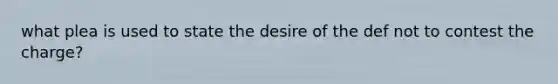 what plea is used to state the desire of the def not to contest the charge?