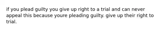 if you plead guilty you give up right to a trial and can never appeal this because youre pleading guilty. give up their right to trial.