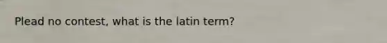 Plead no contest, what is the latin term?