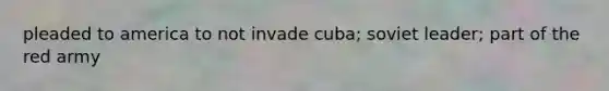 pleaded to america to not invade cuba; soviet leader; part of the red army