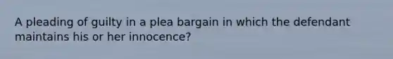 A pleading of guilty in a plea bargain in which the defendant maintains his or her innocence?