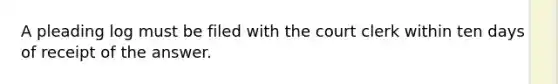 A pleading log must be filed with the court clerk within ten days of receipt of the answer.