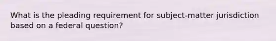 What is the pleading requirement for subject-matter jurisdiction based on a federal question?