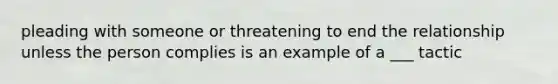 pleading with someone or threatening to end the relationship unless the person complies is an example of a ___ tactic