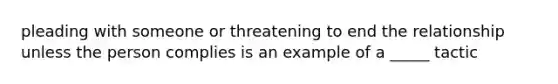 pleading with someone or threatening to end the relationship unless the person complies is an example of a _____ tactic