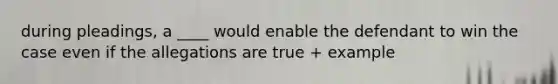 during pleadings, a ____ would enable the defendant to win the case even if the allegations are true + example