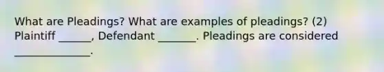 What are Pleadings? What are examples of pleadings? (2) Plaintiff ______, Defendant _______. Pleadings are considered ______________.