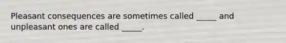 Pleasant consequences are sometimes called _____ and unpleasant ones are called _____.