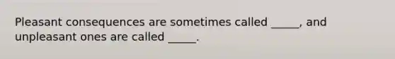 Pleasant consequences are sometimes called _____, and unpleasant ones are called _____.