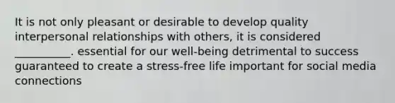 It is not only pleasant or desirable to develop quality interpersonal relationships with others, it is considered __________. essential for our well-being detrimental to success guaranteed to create a stress-free life important for social media connections