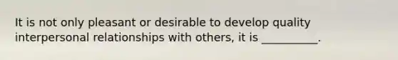 It is not only pleasant or desirable to develop quality interpersonal relationships with others, it is __________.