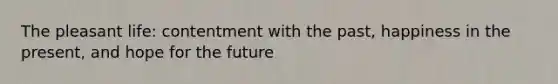 The pleasant life: contentment with the past, happiness in the present, and hope for the future