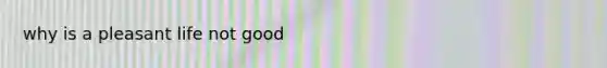 why is a pleasant life not good
