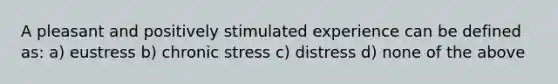 A pleasant and positively stimulated experience can be defined as: a) eustress b) chronic stress c) distress d) none of the above