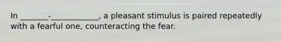 In _______-____________, a pleasant stimulus is paired repeatedly with a fearful one, counteracting the fear.