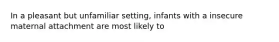 In a pleasant but unfamiliar setting, infants with a insecure maternal attachment are most likely to