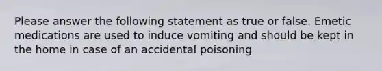 Please answer the following statement as true or false. Emetic medications are used to induce vomiting and should be kept in the home in case of an accidental poisoning