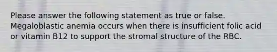 Please answer the following statement as true or false. Megaloblastic anemia occurs when there is insufficient folic acid or vitamin B12 to support the stromal structure of the RBC.