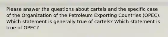 Please answer the questions about cartels and the specific case of the Organization of the Petroleum Exporting Countries (OPEC). Which statement is generally true of cartels? Which statement is true of OPEC?