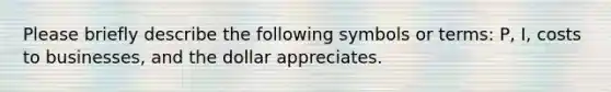 Please briefly describe the following symbols or terms: P, I, costs to businesses, and the dollar appreciates.