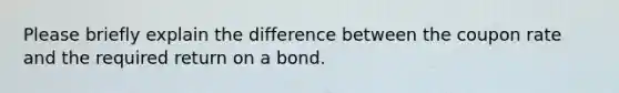 Please briefly explain the difference between the coupon rate and the required return on a bond.